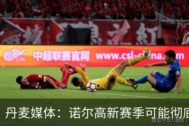 丹麦媒体：诺尔高新赛季可能彻底失去位置，阿森纳愿意听取报价